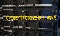 《鸡腿辅助免登录》游戏试玩试玩攻略及下载攻略
